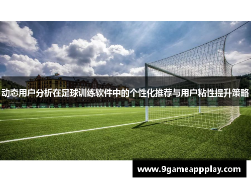 动态用户分析在足球训练软件中的个性化推荐与用户粘性提升策略