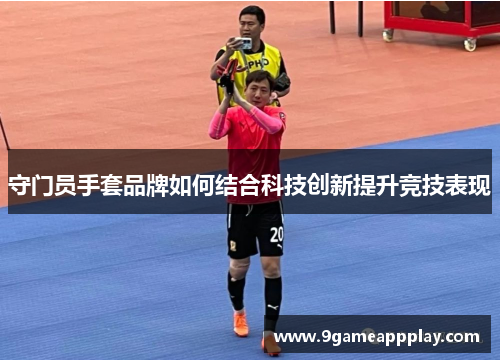 守门员手套品牌如何结合科技创新提升竞技表现