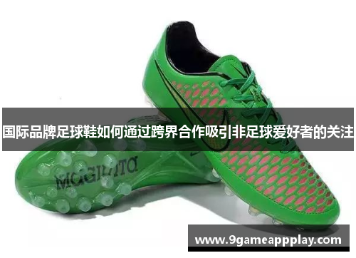 国际品牌足球鞋如何通过跨界合作吸引非足球爱好者的关注